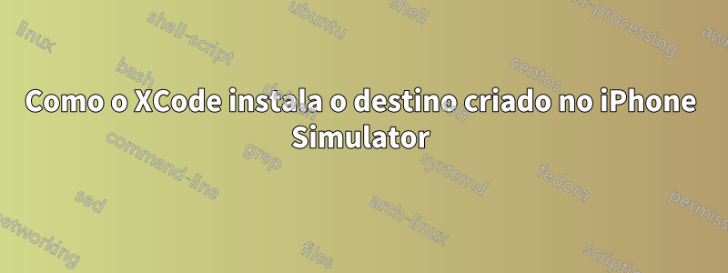 Como o XCode instala o destino criado no iPhone Simulator