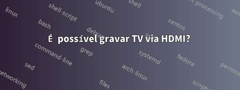 É possível gravar TV via HDMI?
