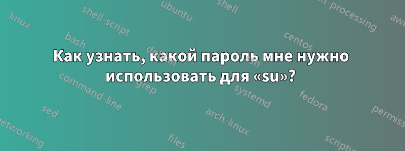 Как узнать, какой пароль мне нужно использовать для «su»?