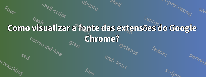 Como visualizar a fonte das extensões do Google Chrome?