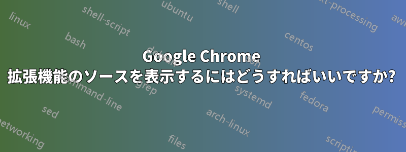 Google Chrome 拡張機能のソースを表示するにはどうすればいいですか?