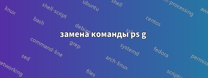 замена команды ps g