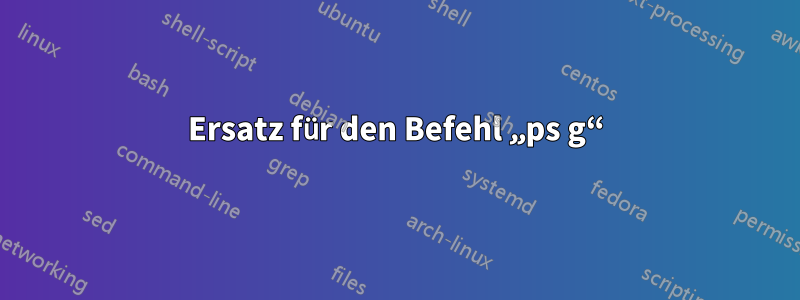 Ersatz für den Befehl „ps g“