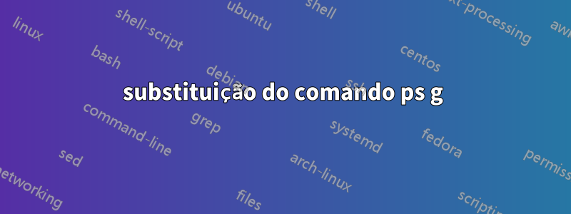 substituição do comando ps g