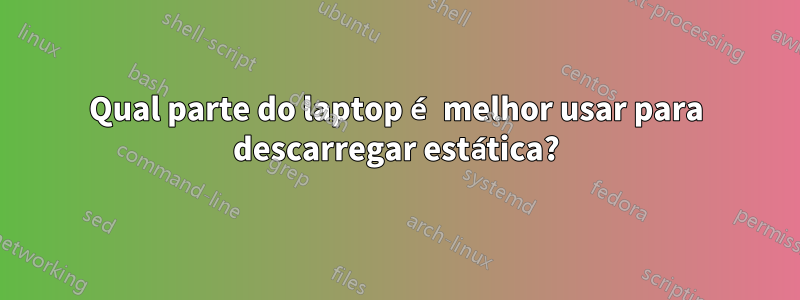 Qual parte do laptop é melhor usar para descarregar estática?
