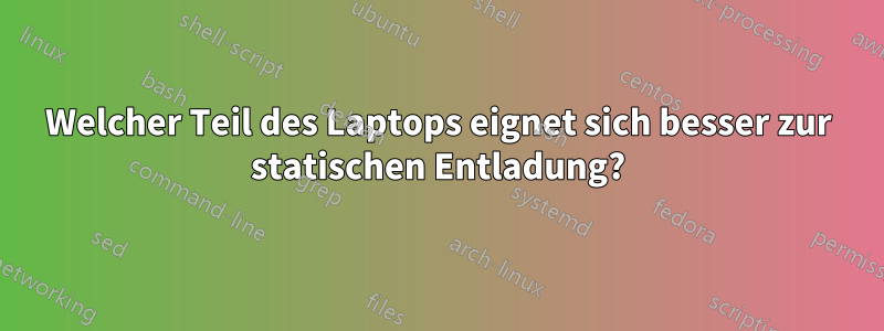 Welcher Teil des Laptops eignet sich besser zur statischen Entladung?