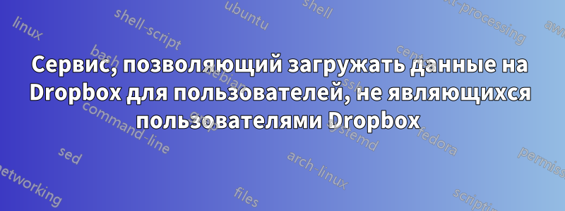 Сервис, позволяющий загружать данные на Dropbox для пользователей, не являющихся пользователями Dropbox 