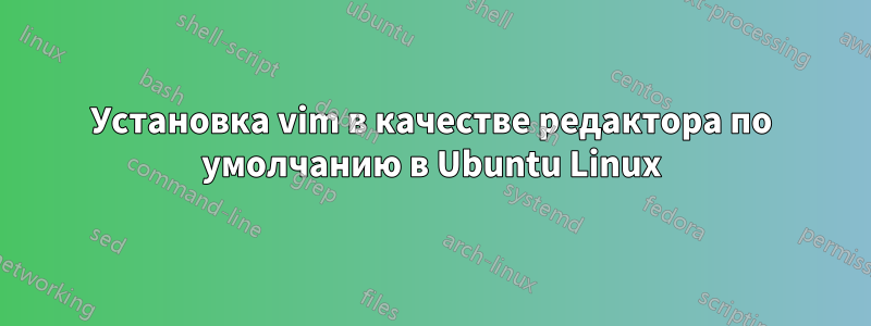 Установка vim в качестве редактора по умолчанию в Ubuntu Linux