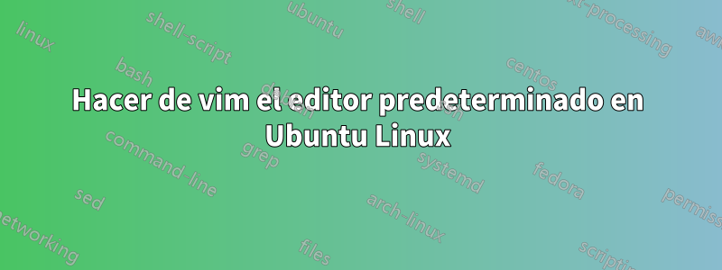 Hacer de vim el editor predeterminado en Ubuntu Linux
