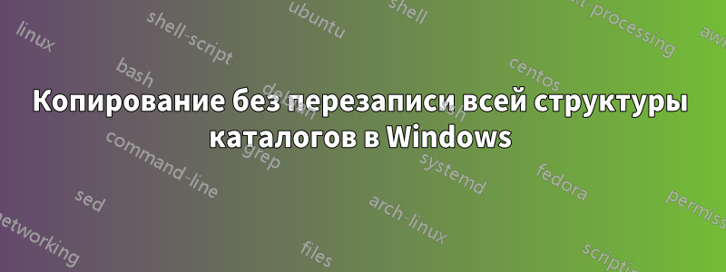 Копирование без перезаписи всей структуры каталогов в Windows