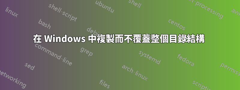 在 Windows 中複製而不覆蓋整個目錄結構