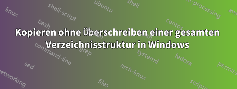 Kopieren ohne Überschreiben einer gesamten Verzeichnisstruktur in Windows