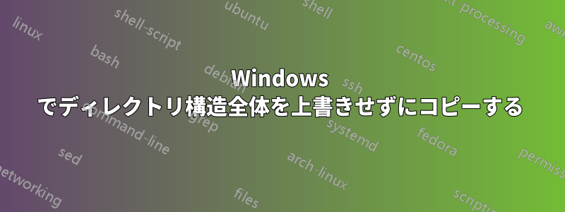 Windows でディレクトリ構造全体を上書きせずにコピーする