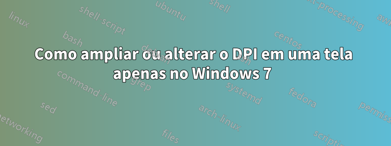 Como ampliar ou alterar o DPI em uma tela apenas no Windows 7 