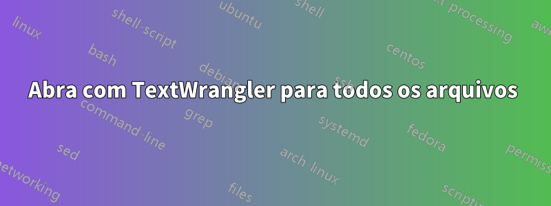 Abra com TextWrangler para todos os arquivos