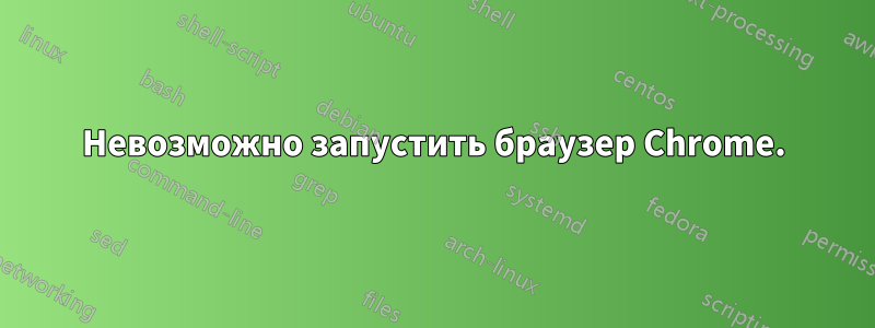 Невозможно запустить браузер Chrome.