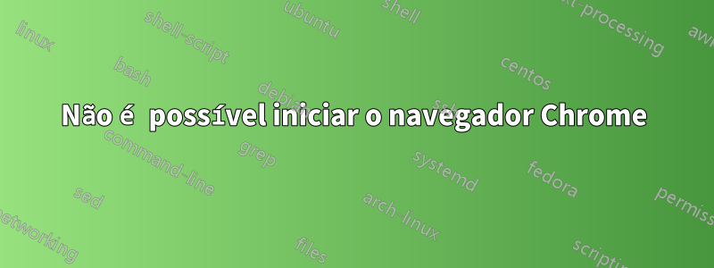 Não é possível iniciar o navegador Chrome