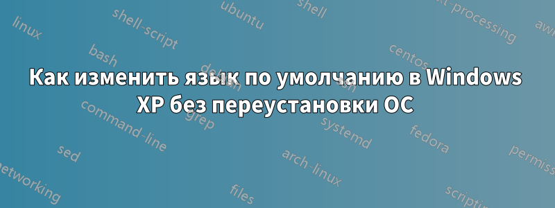 Как изменить язык по умолчанию в Windows XP без переустановки ОС