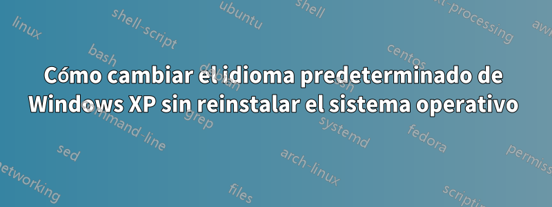 Cómo cambiar el idioma predeterminado de Windows XP sin reinstalar el sistema operativo