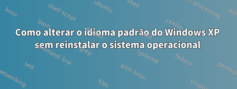 Como alterar o idioma padrão do Windows XP sem reinstalar o sistema operacional