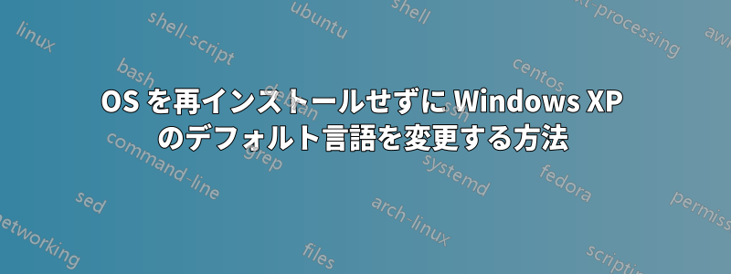 OS を再インストールせずに Windows XP のデフォルト言語を変更する方法