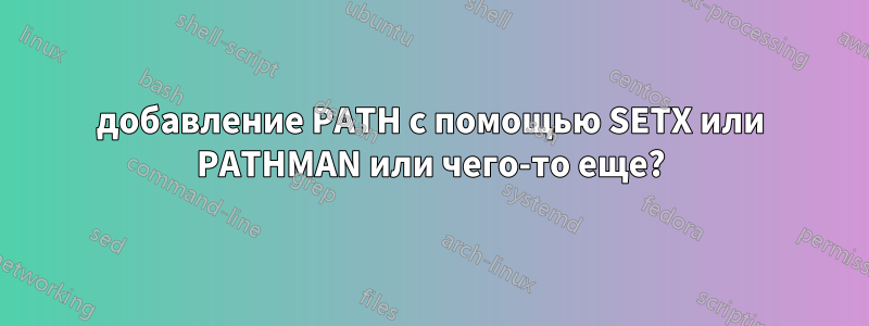 добавление PATH с помощью SETX или PATHMAN или чего-то еще?
