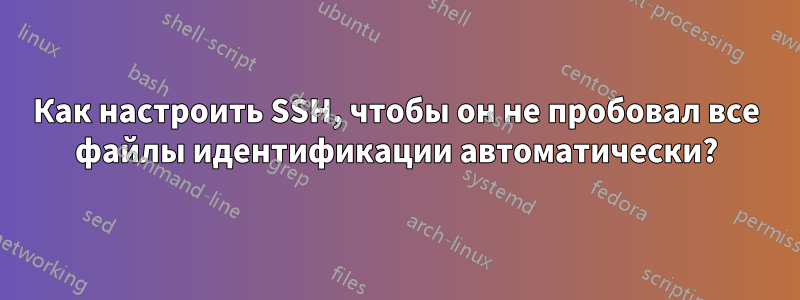 Как настроить SSH, чтобы он не пробовал все файлы идентификации автоматически?