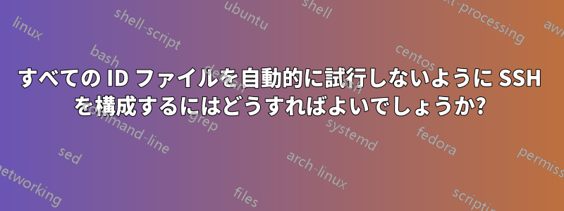 すべての ID ファイルを自動的に試行しないように SSH を構成するにはどうすればよいでしょうか?