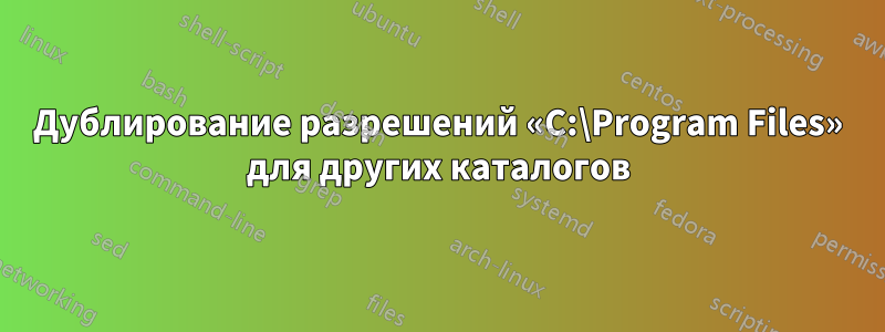 Дублирование разрешений «C:\Program Files» для других каталогов