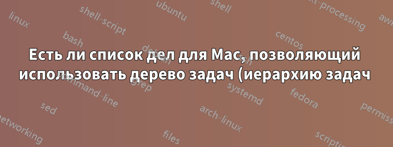 Есть ли список дел для Mac, позволяющий использовать дерево задач (иерархию задач)?