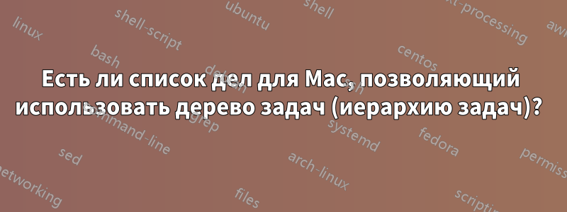 Есть ли список дел для Mac, позволяющий использовать дерево задач (иерархию задач)? 
