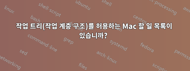 작업 트리(작업 계층 구조)를 허용하는 Mac 할 일 목록이 있습니까? 