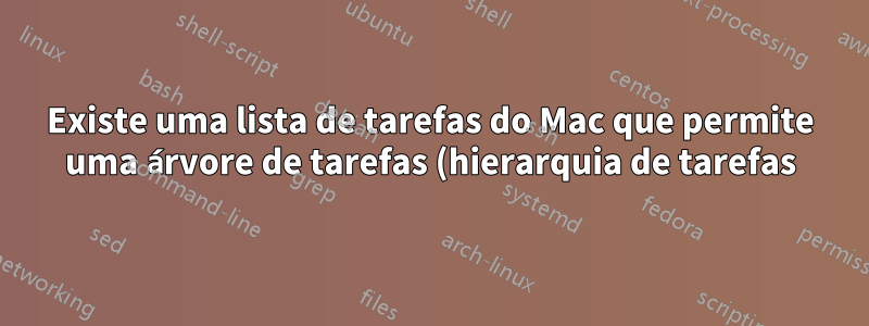Existe uma lista de tarefas do Mac que permite uma árvore de tarefas (hierarquia de tarefas)?