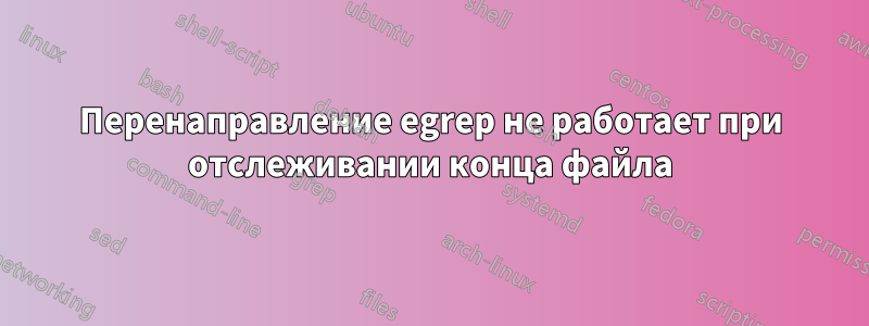 Перенаправление egrep не работает при отслеживании конца файла