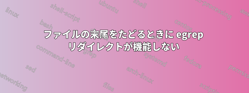 ファイルの末尾をたどるときに egrep リダイレクトが機能しない