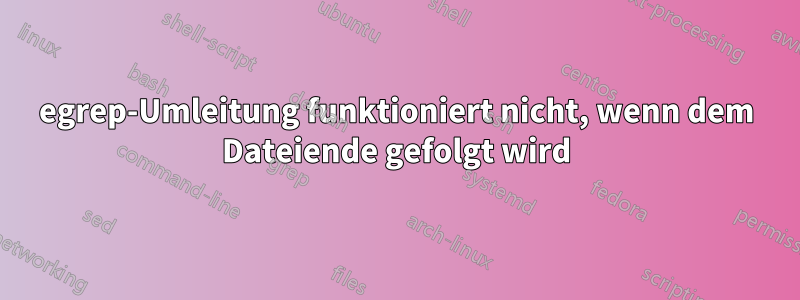 egrep-Umleitung funktioniert nicht, wenn dem Dateiende gefolgt wird