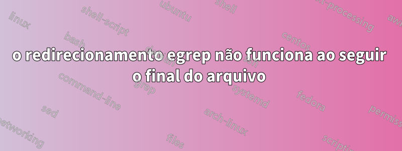 o redirecionamento egrep não funciona ao seguir o final do arquivo
