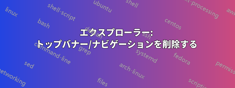 エクスプローラー: トップバナー/ナビゲーションを削除する