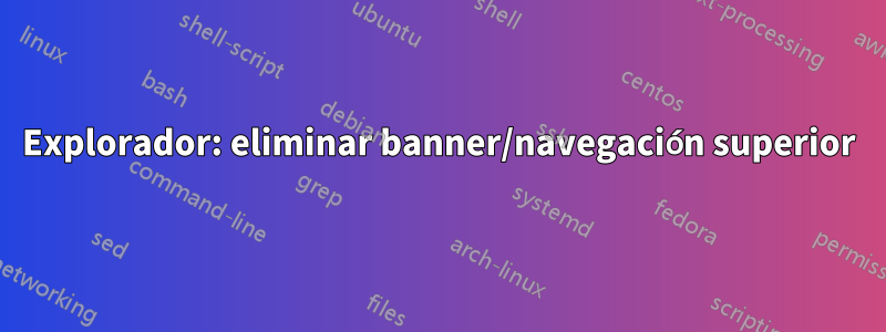 Explorador: eliminar banner/navegación superior