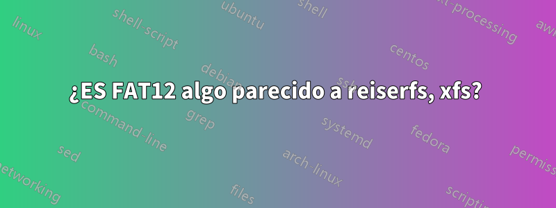 ¿ES FAT12 algo parecido a reiserfs, xfs?