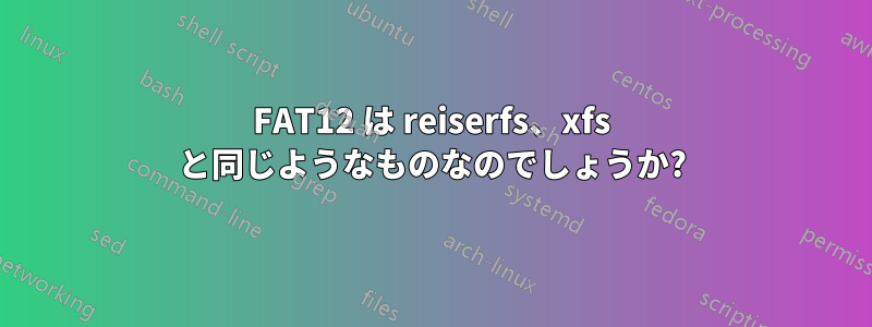 FAT12 は reiserfs、xfs と同じようなものなのでしょうか?