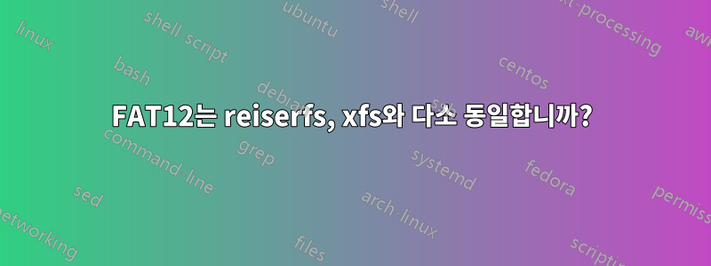 FAT12는 reiserfs, xfs와 다소 동일합니까?