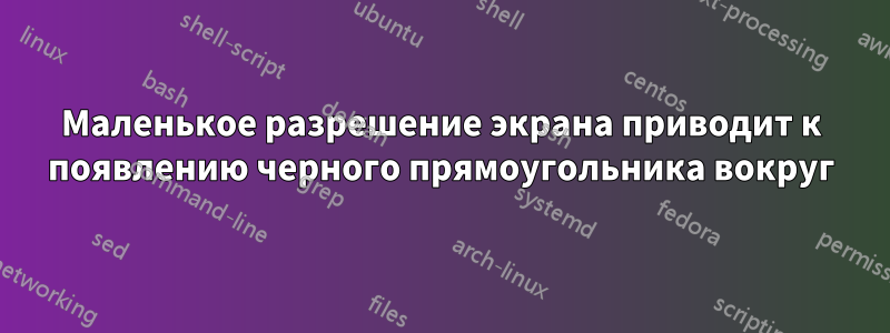 Маленькое разрешение экрана приводит к появлению черного прямоугольника вокруг