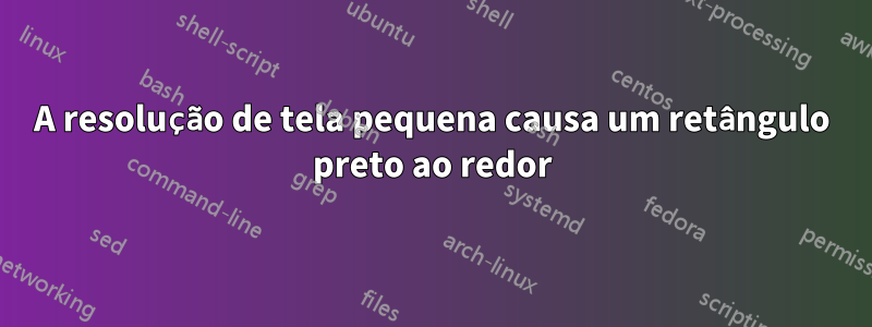 A resolução de tela pequena causa um retângulo preto ao redor