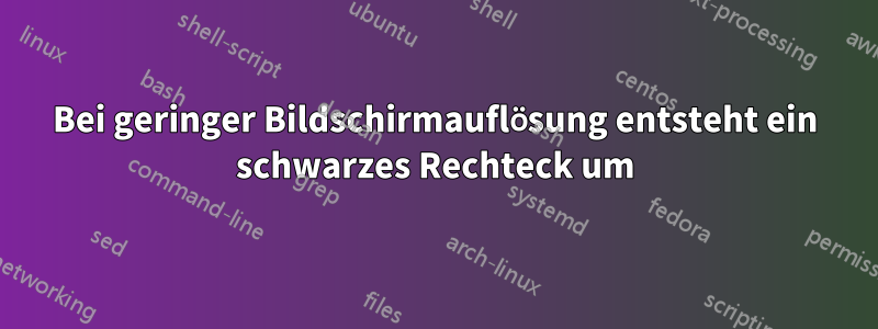 Bei geringer Bildschirmauflösung entsteht ein schwarzes Rechteck um
