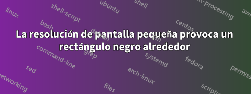 La resolución de pantalla pequeña provoca un rectángulo negro alrededor
