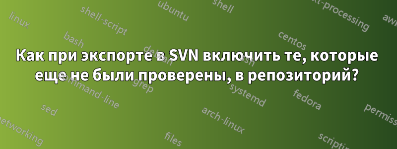 Как при экспорте в SVN включить те, которые еще не были проверены, в репозиторий?