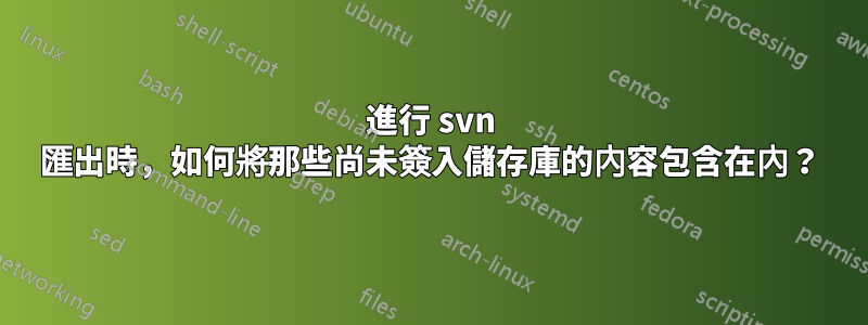 進行 svn 匯出時，如何將那些尚未簽入儲存庫的內容包含在內？
