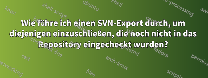 Wie führe ich einen SVN-Export durch, um diejenigen einzuschließen, die noch nicht in das Repository eingecheckt wurden?