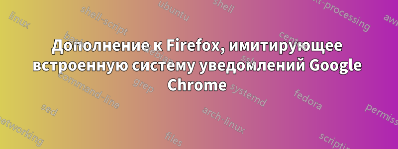 Дополнение к Firefox, имитирующее встроенную систему уведомлений Google Chrome